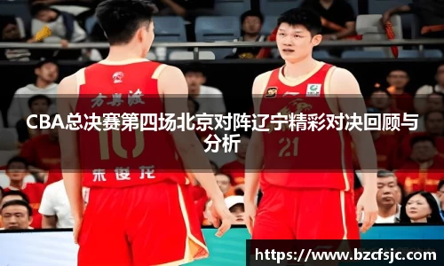 CBA总决赛第四场北京对阵辽宁精彩对决回顾与分析