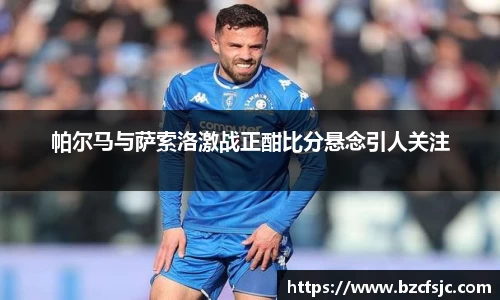 帕尔马与萨索洛激战正酣比分悬念引人关注